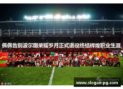 佩佩告别波尔图荣耀岁月正式退役终结辉煌职业生涯