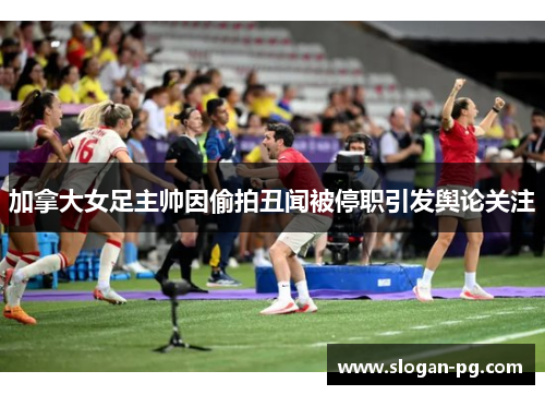 加拿大女足主帅因偷拍丑闻被停职引发舆论关注