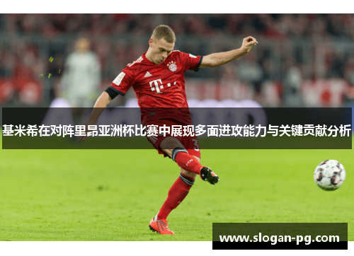基米希在对阵里昂亚洲杯比赛中展现多面进攻能力与关键贡献分析