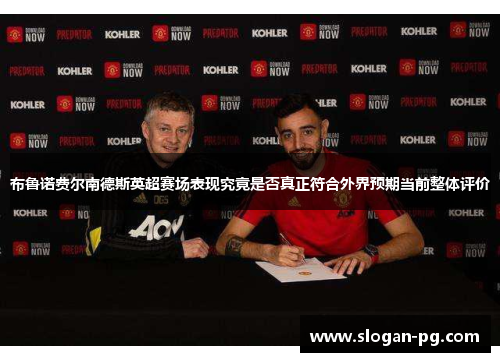 布鲁诺费尔南德斯英超赛场表现究竟是否真正符合外界预期当前整体评价 布鲁诺费尔南德斯英超赛场表现究竟是否真正符合外界预期当前整体评价