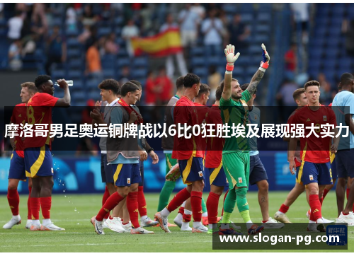 摩洛哥男足奥运铜牌战以6比0狂胜埃及展现强大实力 摩洛哥男足奥运铜牌战以6比0狂胜埃及展现强大实力
