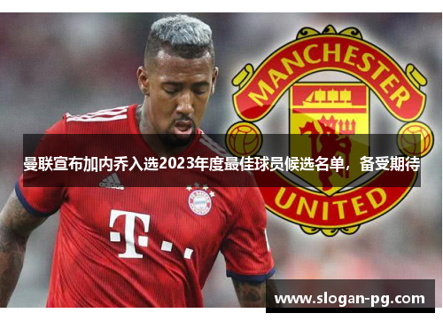 曼联宣布加内乔入选2023年度最佳球员候选名单,备受期待 曼联宣布加内乔入选2023年度最佳球员候选名单,备受期待