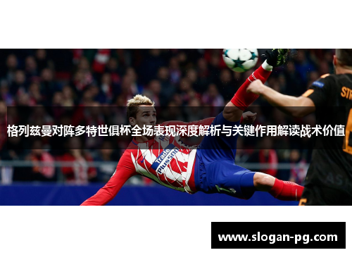 格列兹曼对阵多特世俱杯全场表现深度解析与关键作用解读战术价值