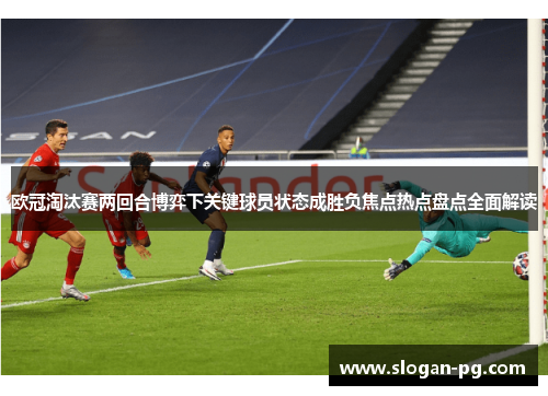 欧冠淘汰赛两回合博弈下关键球员状态成胜负焦点热点盘点全面解读 欧冠淘汰赛两回合博弈下关键球员状态成胜负焦点热点盘点全面解读