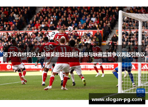 诺丁汉森林扣分上诉被英超驳回球队前景与联赛监管争议再起引热议