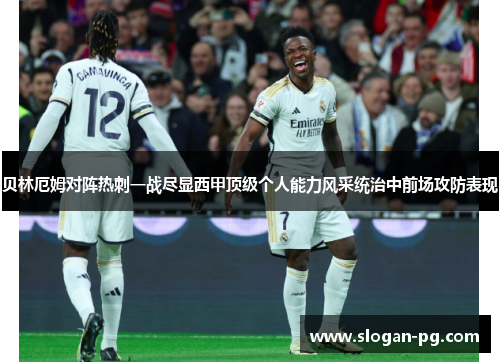 贝林厄姆对阵热刺一战尽显西甲顶级个人能力风采统治中前场攻防表现