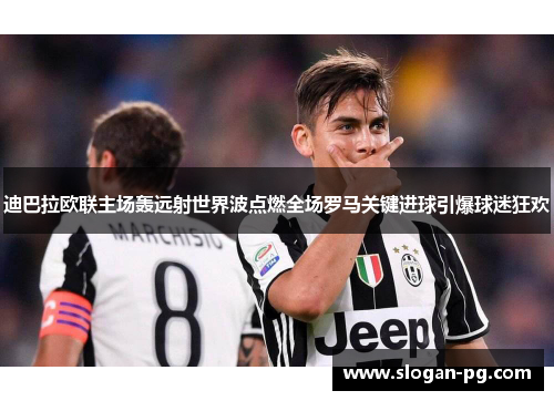 迪巴拉欧联主场轰远射世界波点燃全场罗马关键进球引爆球迷狂欢