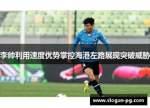 李帅利用速度优势掌控海港左路展现突破威胁 李帅利用速度优势掌控海港左路展现突破威胁