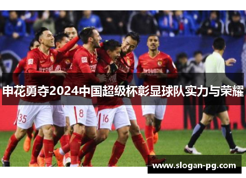 申花勇夺2024中国超级杯彰显球队实力与荣耀 申花勇夺2024中国超级杯彰显球队实力与荣耀