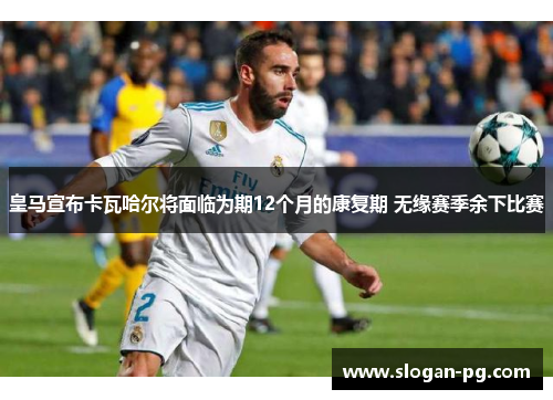 皇马宣布卡瓦哈尔将面临为期12个月的康复期 无缘赛季余下比赛 皇马宣布卡瓦哈尔将面临为期12个月的康复期 无缘赛季余下比赛