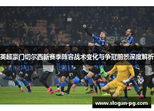 英超豪门切尔西新赛季阵容战术变化与争冠前景深度解析 英超豪门切尔西新赛季阵容战术变化与争冠前景深度解析