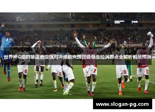 世界杯G组群雄逐鹿豪强对决谁能突围晋级悬念拉满看点全解析前景预测 世界杯G组群雄逐鹿豪强对决谁能突围晋级悬念拉满看点全解析前景预测