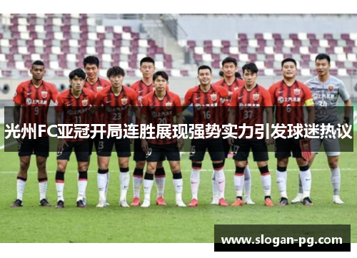 光州FC亚冠开局连胜展现强势实力引发球迷热议 光州FC亚冠开局连胜展现强势实力引发球迷热议