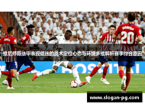 维尼修斯法甲表现低迷的战术定位心态与环境多维解析赛季综合原因 维尼修斯法甲表现低迷的战术定位心态与环境多维解析赛季综合原因